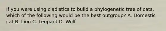 If you were using cladistics to build a phylogenetic tree of cats, which of the following would be the best outgroup? A. Domestic cat B. Lion C. Leopard D. Wolf