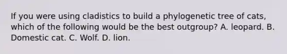 If you were using cladistics to build a phylogenetic tree of cats, which of the following would be the best outgroup? A. leopard. B. Domestic cat. C. Wolf. D. lion.