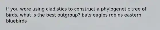 If you were using cladistics to construct a phylogenetic tree of birds, what is the best outgroup? bats eagles robins eastern bluebirds