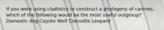 If you were using cladistics to construct a phylogeny of canines, which of the following would be the most useful outgroup? Domestic dog Coyote Wolf Crocodile Leopard