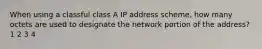 When using a classful class A IP address scheme, how many octets are used to designate the network portion of the address? 1 2 3 4