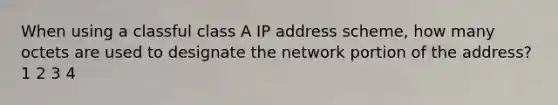 When using a classful class A IP address scheme, how many octets are used to designate the network portion of the address? 1 2 3 4