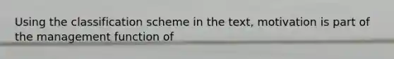 Using the classification scheme in the text, motivation is part of the management function of