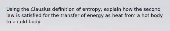 Using the Clausius definition of entropy, explain how the second law is satisfied for the transfer of energy as heat from a hot body to a cold body.