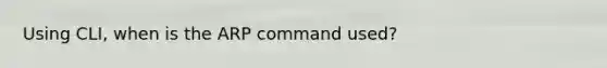 Using CLI, when is the ARP command used?