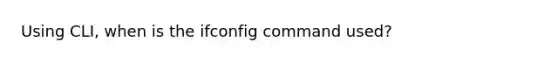 Using CLI, when is the ifconfig command used?