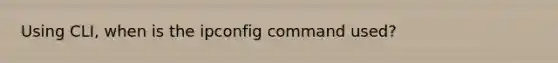 Using CLI, when is the ipconfig command used?