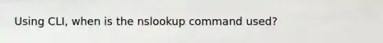 Using CLI, when is the nslookup command used?