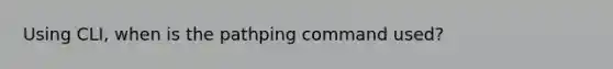 Using CLI, when is the pathping command used?