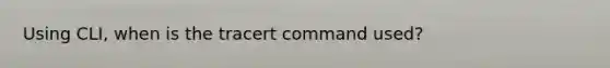 Using CLI, when is the tracert command used?