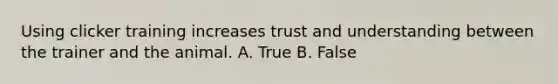 Using clicker training increases trust and understanding between the trainer and the animal. A. True B. False