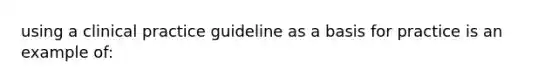 using a clinical practice guideline as a basis for practice is an example of: