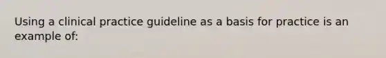 Using a clinical practice guideline as a basis for practice is an example of: