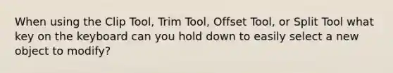 When using the Clip Tool, Trim Tool, Offset Tool, or Split Tool what key on the keyboard can you hold down to easily select a new object to modify?