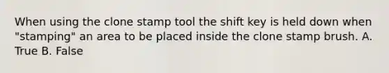 When using the clone stamp tool the shift key is held down when "stamping" an area to be placed inside the clone stamp brush. A. True B. False