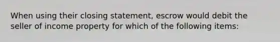 When using their closing statement, escrow would debit the seller of income property for which of the following items: