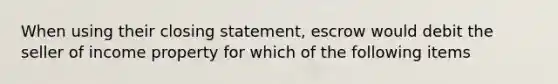 When using their closing statement, escrow would debit the seller of income property for which of the following items