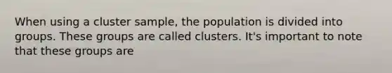 When using a cluster sample, the population is divided into groups. These groups are called clusters. It's important to note that these groups are