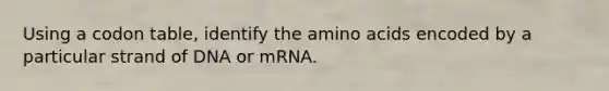 Using a codon table, identify the amino acids encoded by a particular strand of DNA or mRNA.