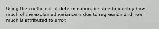 Using the coefficient of determination, be able to identify how much of the explained variance is due to regression and how much is attributed to error.