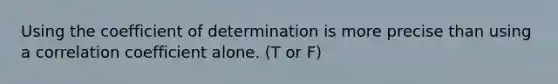 Using the coefficient of determination is more precise than using a correlation coefficient alone. (T or F)