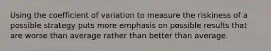 Using the <a href='https://www.questionai.com/knowledge/kJCjg6fvaq-coefficient-of-variation' class='anchor-knowledge'>coefficient of variation</a> to measure the riskiness of a possible strategy puts more emphasis on possible results that are worse than average rather than better than average.