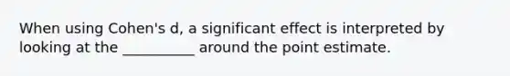 When using Cohen's d, a significant effect is interpreted by looking at the __________ around the point estimate.