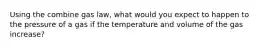 Using the combine gas law, what would you expect to happen to the pressure of a gas if the temperature and volume of the gas increase?