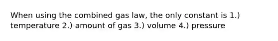 When using the combined gas law, the only constant is 1.) temperature 2.) amount of gas 3.) volume 4.) pressure