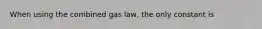 When using the combined gas law, the only constant is