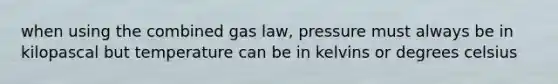 when using the combined gas law, pressure must always be in kilopascal but temperature can be in kelvins or degrees celsius