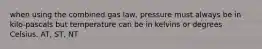 when using the combined gas law, pressure must always be in kilo-pascals but temperature can be in kelvins or degrees Celsius. AT, ST, NT