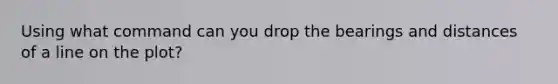 Using what command can you drop the bearings and distances of a line on the plot?