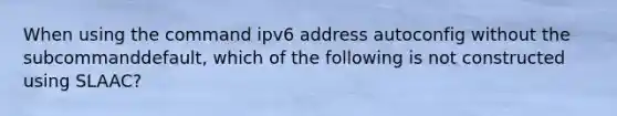 When using the command ipv6 address autoconfig without the subcommanddefault, which of the following is not constructed using SLAAC?