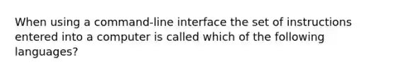 When using a command-line interface the set of instructions entered into a computer is called which of the following languages?