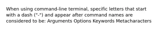 When using command-line terminal, specific letters that start with a dash ("-") and appear after command names are considered to be: Arguments Options Keywords Metacharacters