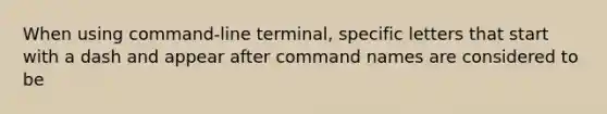 When using command-line terminal, specific letters that start with a dash and appear after command names are considered to be