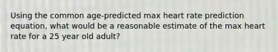 Using the common age-predicted max heart rate prediction equation, what would be a reasonable estimate of the max heart rate for a 25 year old adult?