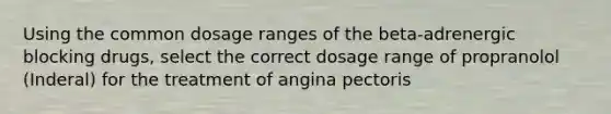 Using the common dosage ranges of the beta-adrenergic blocking drugs, select the correct dosage range of propranolol (Inderal) for the treatment of angina pectoris