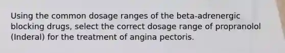 Using the common dosage ranges of the beta-adrenergic blocking drugs, select the correct dosage range of propranolol (Inderal) for the treatment of angina pectoris.