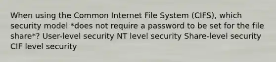 When using the Common Internet File System (CIFS), which security model *does not require a password to be set for the file share*? User-level security NT level security Share-level security CIF level security