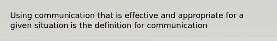 Using communication that is effective and appropriate for a given situation is the definition for communication