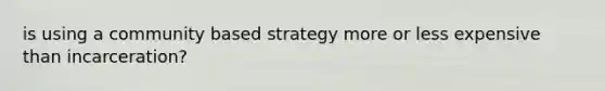 is using a community based strategy more or less expensive than incarceration?