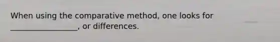 When using the comparative method, one looks for _________________, or differences.