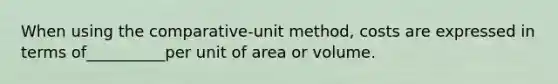 When using the comparative-unit method, costs are expressed in terms of__________per unit of area or volume.