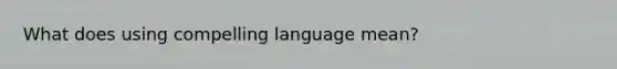 What does using compelling language mean?