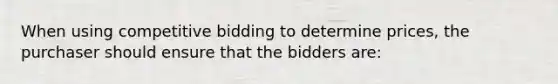 When using competitive bidding to determine prices, the purchaser should ensure that the bidders are: