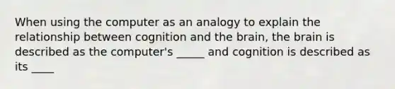 When using the computer as an analogy to explain the relationship between cognition and the brain, the brain is described as the computer's _____ and cognition is described as its ____