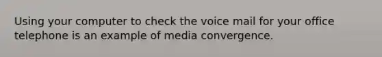 Using your computer to check the voice mail for your office telephone is an example of media convergence.