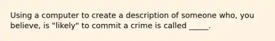 Using a computer to create a description of someone who, you believe, is "likely" to commit a crime is called _____.